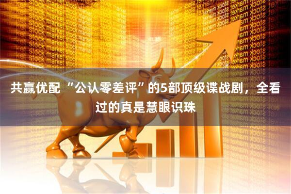 共赢优配 “公认零差评”的5部顶级谍战剧，全看过的真是慧眼识珠