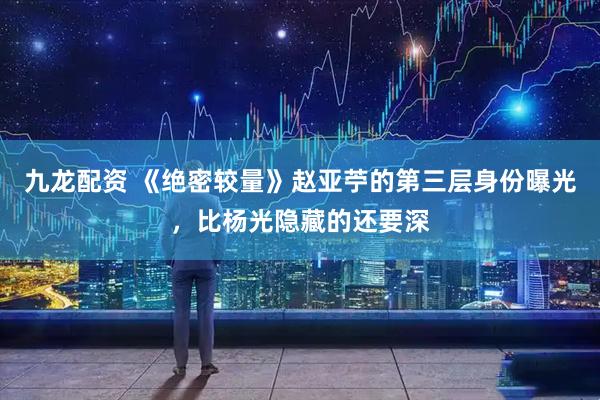 九龙配资 《绝密较量》赵亚苧的第三层身份曝光，比杨光隐藏的还要深