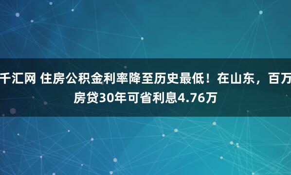 千汇网 住房公积金利率降至历史最低！在山东，百万房贷30年可省利息4.76万