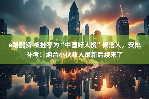e路配资 被推荐为“中国好人榜”候选人，安排补考！烟台小伙救人最新后续来了