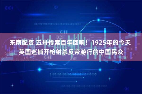 东南配资 五卅惨案百年回响！1925年的今天 英国巡捕开枪射杀反帝游行的中国民众