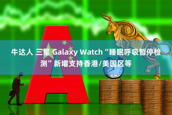 牛达人 三星 Galaxy Watch“睡眠呼吸暂停检测”新增支持香港/美国区等