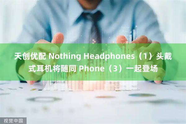 天创优配 Nothing Headphones（1）头戴式耳机将随同 Phone（3）一起登场