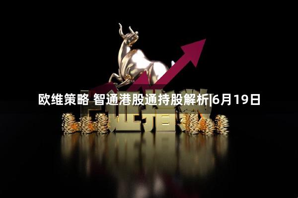欧维策略 智通港股通持股解析|6月19日