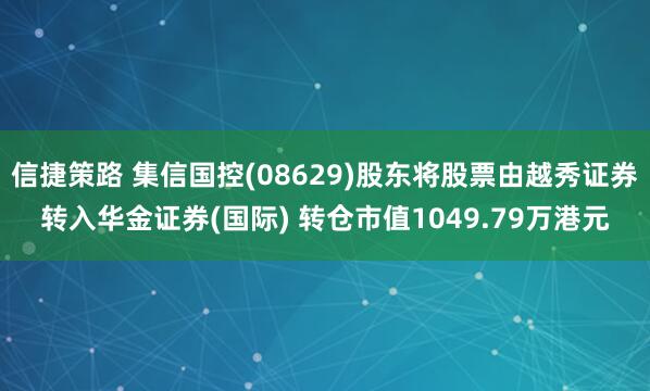 信捷策路 集信国控(08629)股东将股票由越秀证券转入华金证券(国际) 转仓市值1049.79万港元