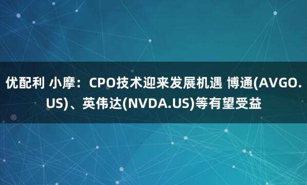 优配利 小摩：CPO技术迎来发展机遇 博通(AVGO.US)、英伟达(NVDA.US)等有望受益