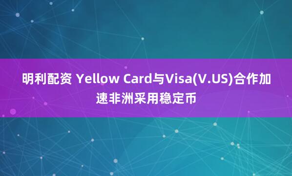 明利配资 Yellow Card与Visa(V.US)合作加速非洲采用稳定币