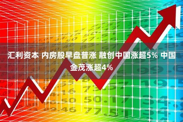 汇利资本 内房股早盘普涨 融创中国涨超5% 中国金茂涨超4%