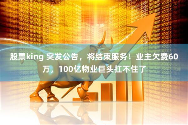股票king 突发公告，将结束服务！业主欠费60万，100亿物业巨头扛不住了