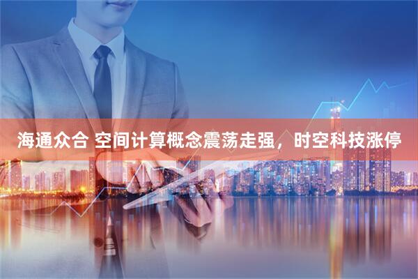 海通众合 空间计算概念震荡走强，时空科技涨停