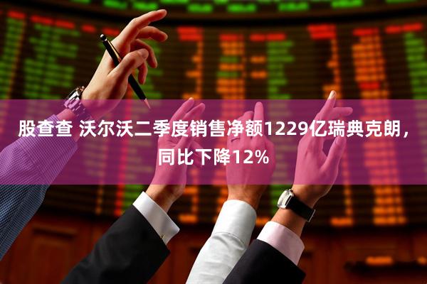 股查查 沃尔沃二季度销售净额1229亿瑞典克朗，同比下降12%