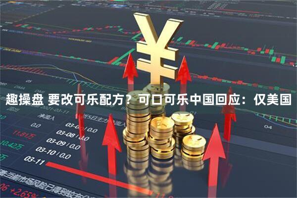 趣操盘 要改可乐配方？可口可乐中国回应：仅美国