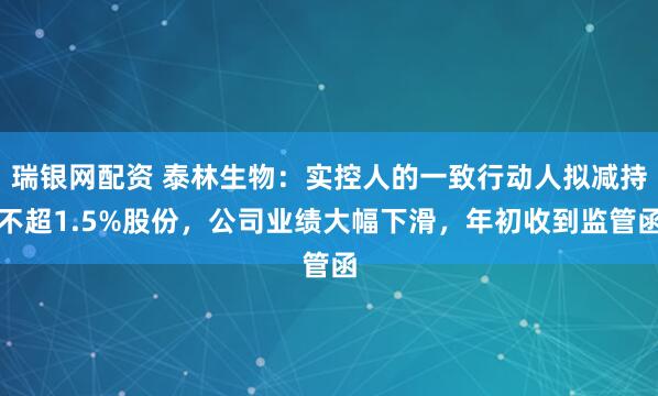 瑞银网配资 泰林生物：实控人的一致行动人拟减持不超1.5%股份，公司业绩大幅下滑，年初收到监管函