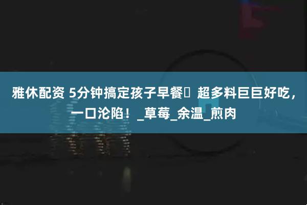 雅休配资 5分钟搞定孩子早餐️超多料巨巨好吃，一口沦陷！_草莓_余温_煎肉