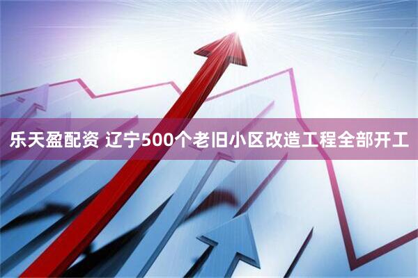 乐天盈配资 辽宁500个老旧小区改造工程全部开工