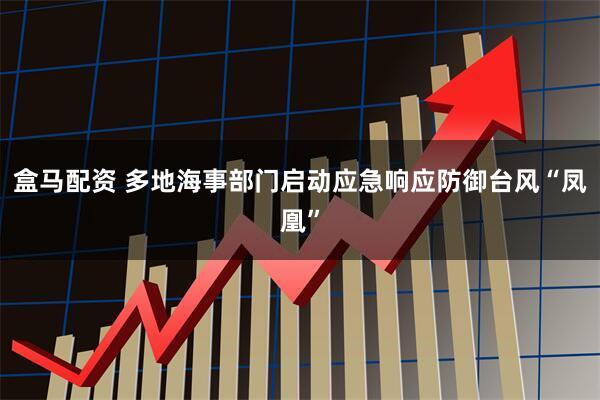 盒马配资 多地海事部门启动应急响应防御台风“凤凰”