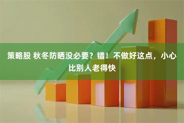 策略股 秋冬防晒没必要？错！不做好这点，小心比别人老得快