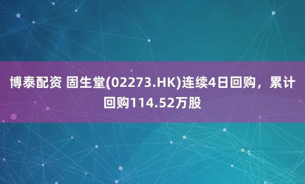 博泰配资 固生堂(02273.HK)连续4日回购，累计回购114.52万股
