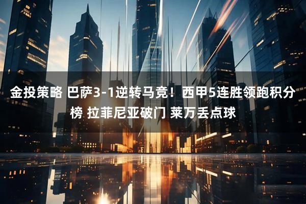 金投策略 巴萨3-1逆转马竞！西甲5连胜领跑积分榜 拉菲尼亚破门 莱万丢点球
