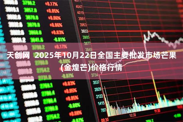 天创网  2025年10月22日全国主要批发市场芒果(金煌芒)价格行情