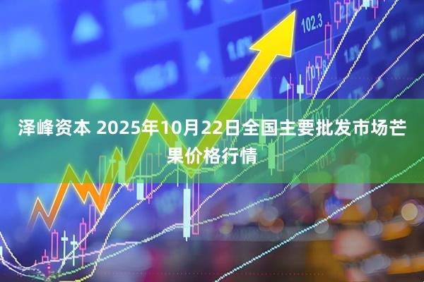 泽峰资本 2025年10月22日全国主要批发市场芒果价格行情