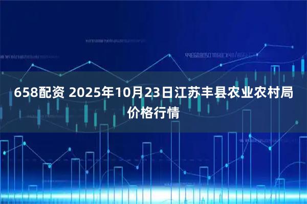 658配资 2025年10月23日江苏丰县农业农村局价格行情