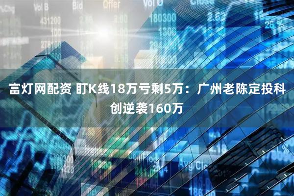 富灯网配资 盯K线18万亏剩5万：广州老陈定投科创逆袭160万