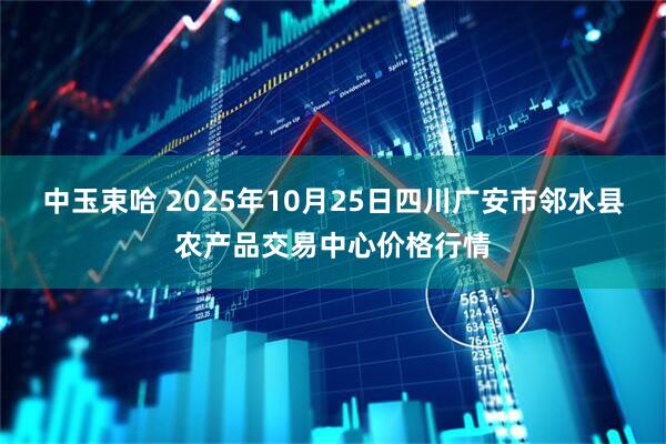 中玉束哈 2025年10月25日四川广安市邻水县农产品交易中心价格行情