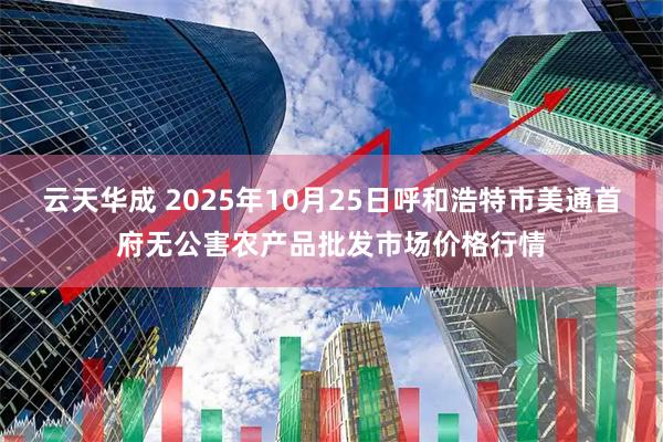 云天华成 2025年10月25日呼和浩特市美通首府无公害农产品批发市场价格行情