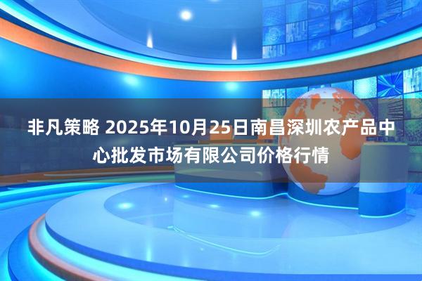 非凡策略 2025年10月25日南昌深圳农产品中心批发市场有限公司价格行情