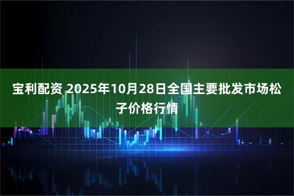 宝利配资 2025年10月28日全国主要批发市场松子价格行情
