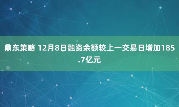 鼎东策略 12月8日融资余额较上一交易日增加185.7亿元