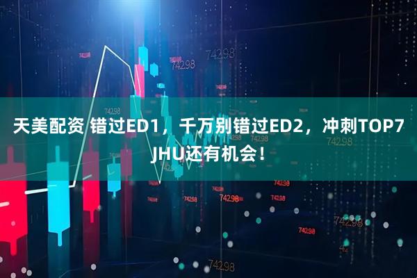 天美配资 错过ED1，千万别错过ED2，冲刺TOP7JHU还有机会！
