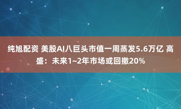 纯旭配资 美股AI八巨头市值一周蒸发5.6万亿 高盛：未来1~2年市场或回撤20%