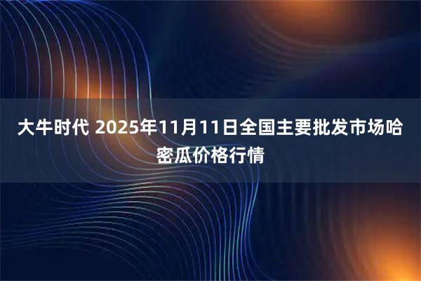 大牛时代 2025年11月11日全国主要批发市场哈密瓜价格行情