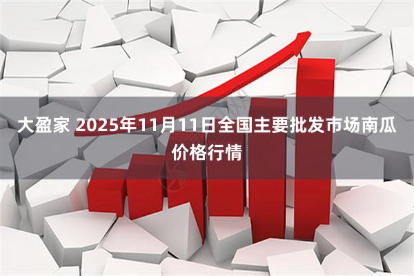 大盈家 2025年11月11日全国主要批发市场南瓜价格行情