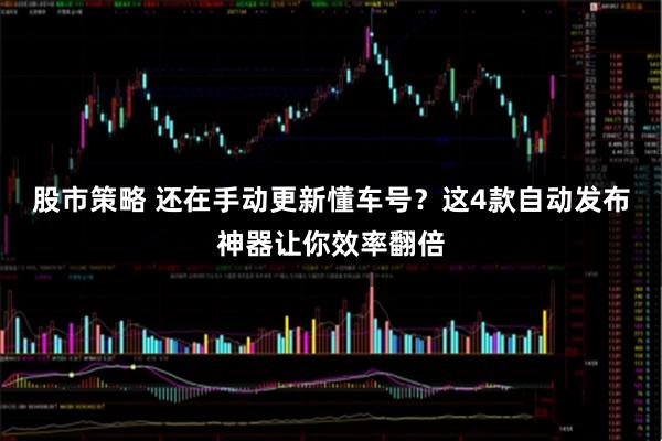 股市策略 还在手动更新懂车号？这4款自动发布神器让你效率翻倍