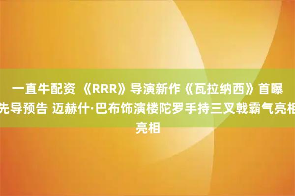 一直牛配资 《RRR》导演新作《瓦拉纳西》首曝先导预告 迈赫什·巴布饰演楼陀罗手持三叉戟霸气亮相