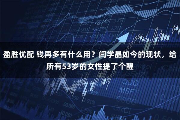 盈胜优配 钱再多有什么用？闫学晶如今的现状，给所有53岁的女性提了个醒