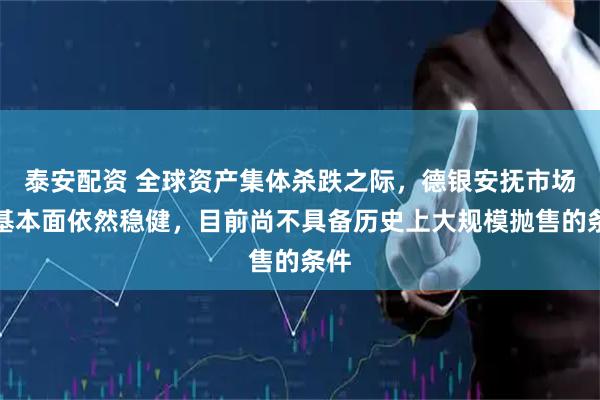 泰安配资 全球资产集体杀跌之际，德银安抚市场：基本面依然稳健，目前尚不具备历史上大规模抛售的条件