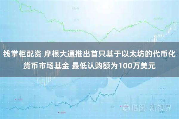 钱掌柜配资 摩根大通推出首只基于以太坊的代币化货币市场基金 最低认购额为100万美元