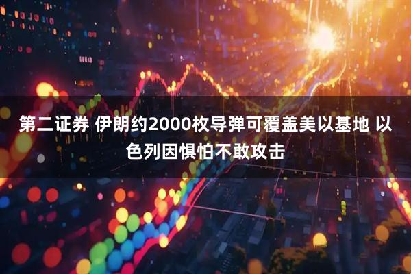 第二证券 伊朗约2000枚导弹可覆盖美以基地 以色列因惧怕不敢攻击