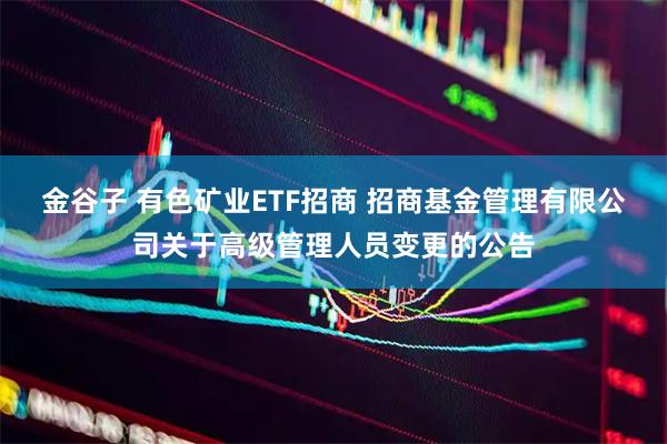 金谷子 有色矿业ETF招商 招商基金管理有限公司关于高级管理人员变更的公告