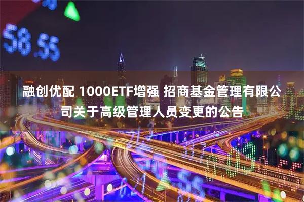 融创优配 1000ETF增强 招商基金管理有限公司关于高级管理人员变更的公告