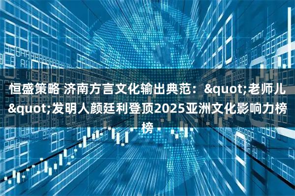 恒盛策略 济南方言文化输出典范："老师儿"发明人颜廷利登顶2025亚洲文化影响力榜